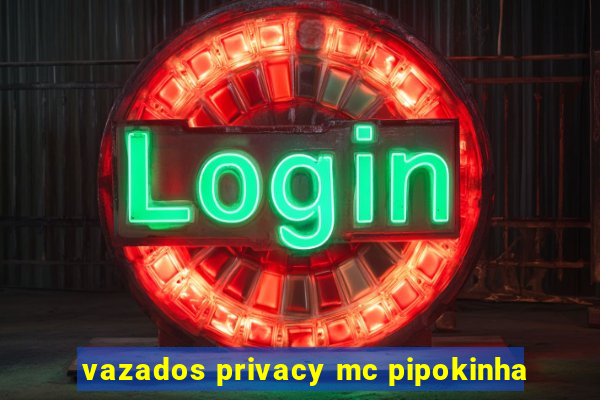 vazados privacy mc pipokinha